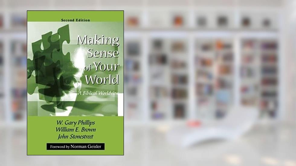 Making Sense of Your World: A Biblical Worldview, written by W. Gary Phillips; William E. Brown; John Stonestreet