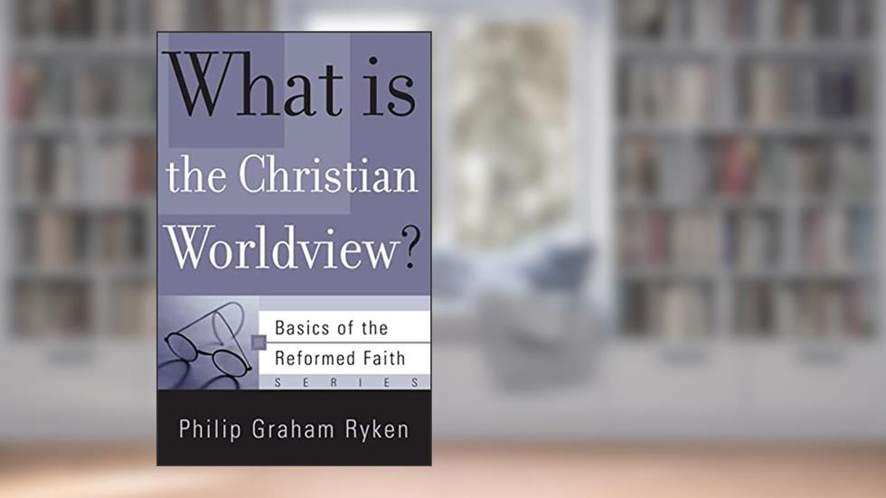 What Is the Christian Worldview? (Basics of the Reformed Faith), written by Philip Graham Ryken