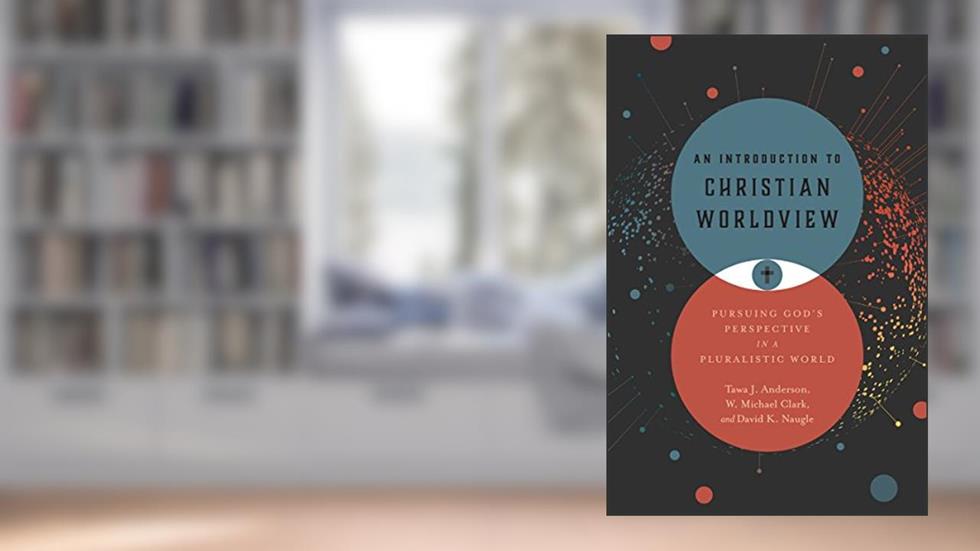An Introduction to Christian Worldview: Pursuing God's Perspective in a Pluralistic World, written by Tawa J. Anderson; W. Michael Clark; David K. Naugle