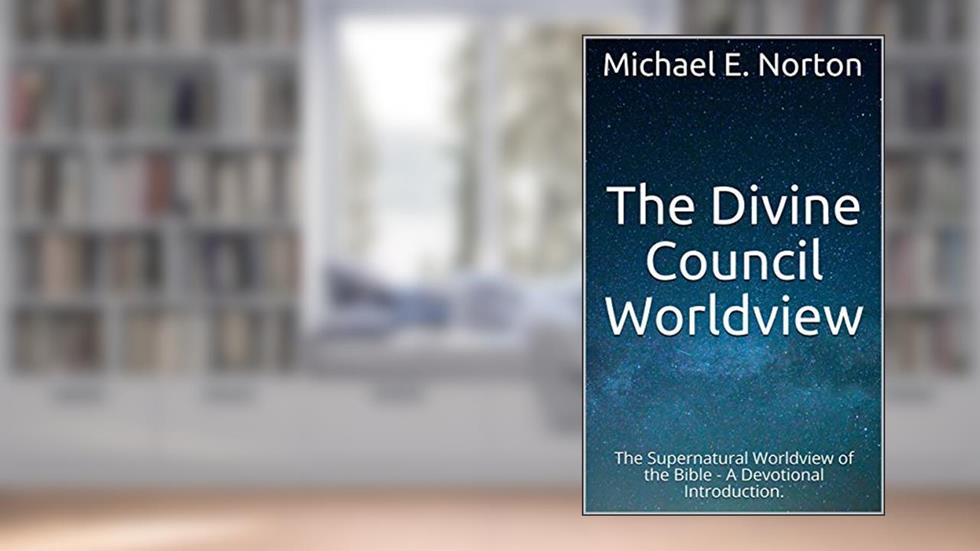 The Divine Council Worldview: The Supernatural Worldview of the Bible - A Devotional Introduction., written by Michael E. Norton