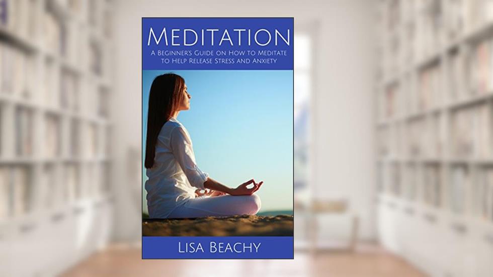 Meditation: A Beginner's Guide on How to Meditate to Help Release Stress and Anxiety, written by Lisa Beachy