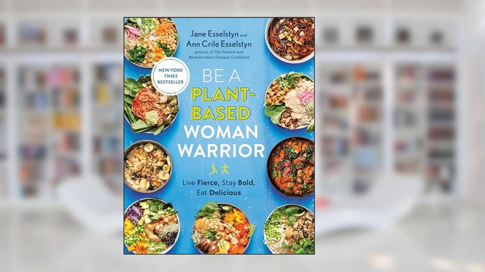 Be A Plant-Based Woman Warrior: Live Fierce, Stay Bold, Eat Delicious: A Cookbook, written by Jane Esselstyn; Ann Crile Esselstyn