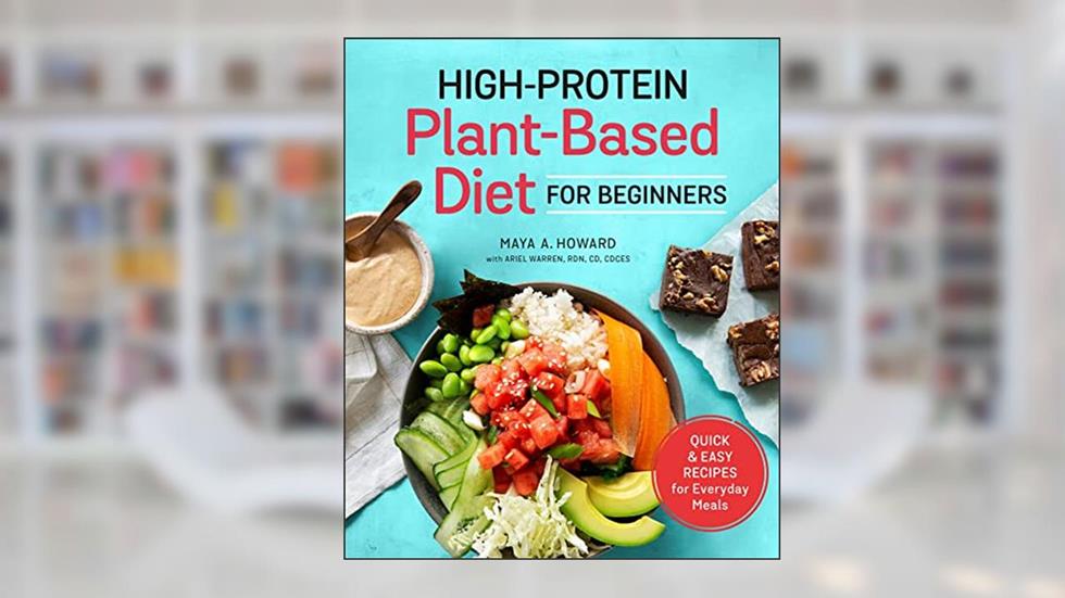High-Protein Plant-Based Diet for Beginners: Quick and Easy Recipes for Everyday Meals, written by Maya A. Howard