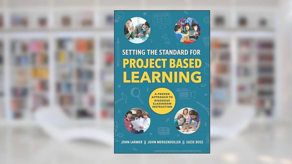 Setting the Standard for Project Based Learning, written by John Larmer; John Mergendoller; Suzie Boss