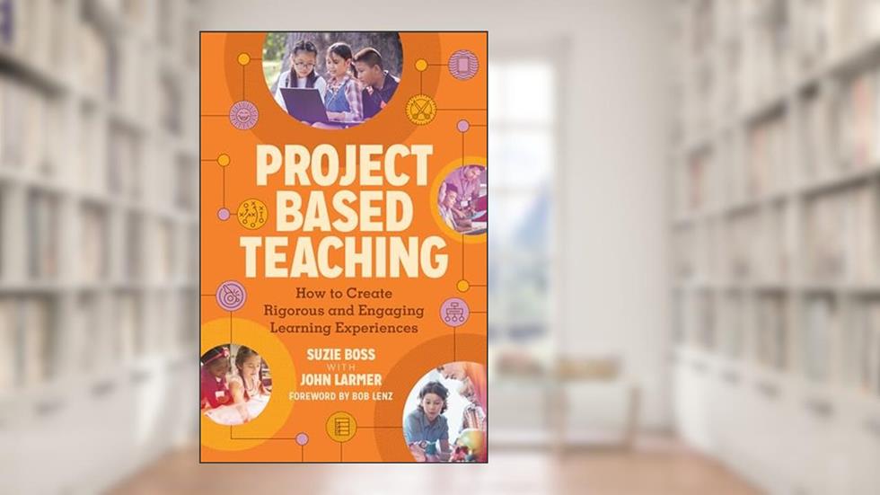 Project Based Teaching: How to Create Rigorous and Engaging Learning Experiences, written by Suzie Boss; John Larmer