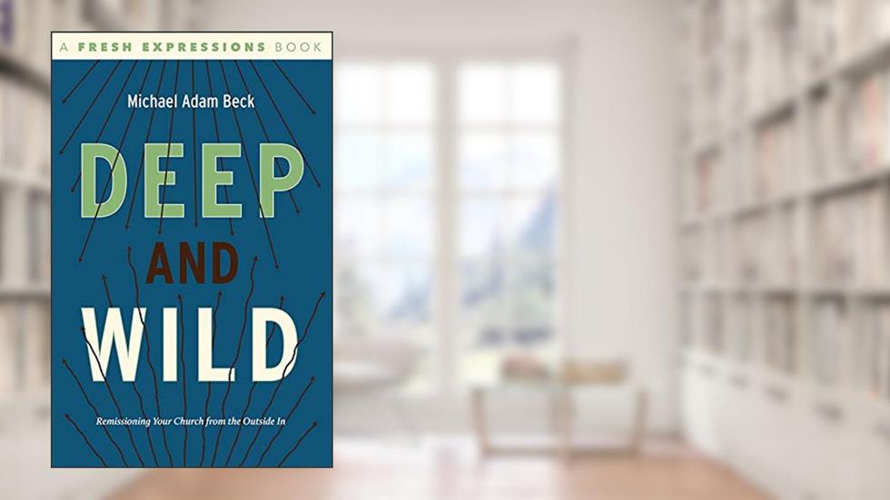 Deep and Wild: Remissioning Your church from the Outside In, written by Michael Adam Beck