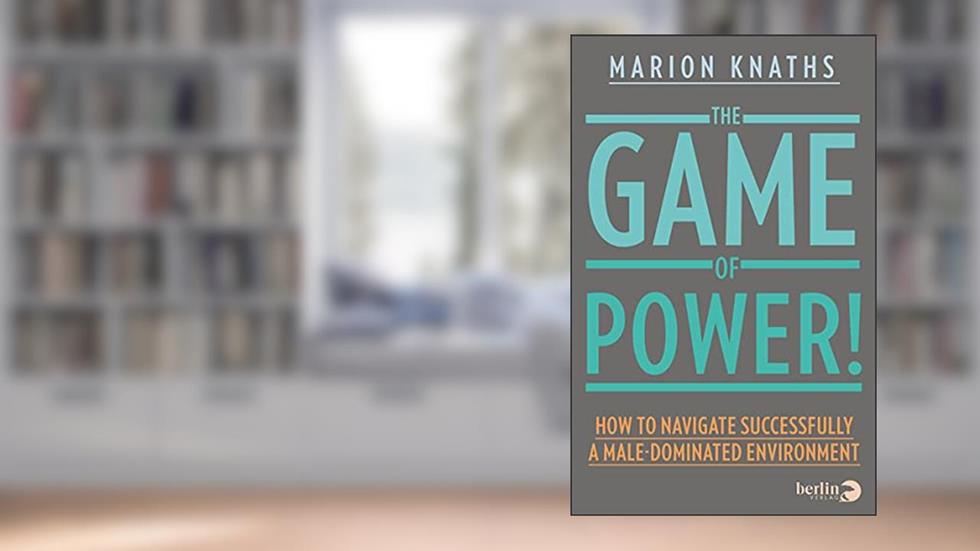 The Game of Power!: How to Navigate Successfully a Male-Dominated Environment, written by Marion Knaths