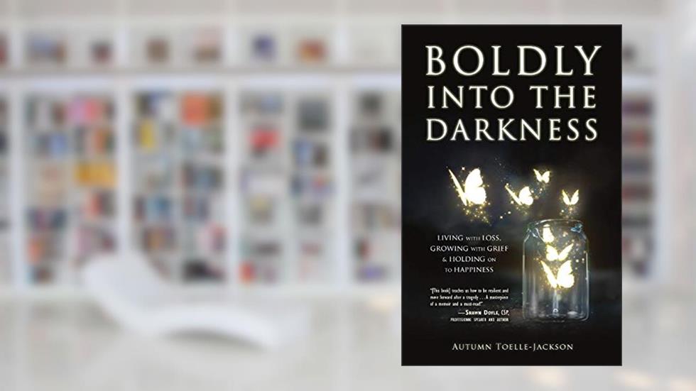 Boldly into the Darkness: Living with Loss, Growing with Grief & Holding on to Happiness, written by Autumn Toelle-Jackson