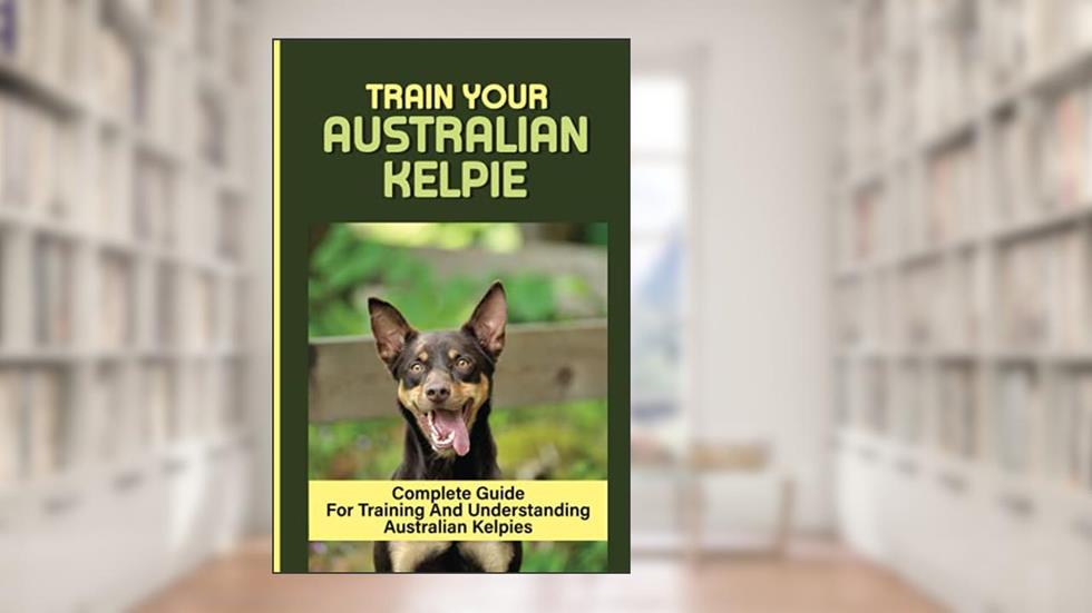 Train Your Australian Kelpie: Complete Guide For Training And Understanding Australian Kelpies: Australian Kelpie Training For Dummies, written by Alina Franciscus