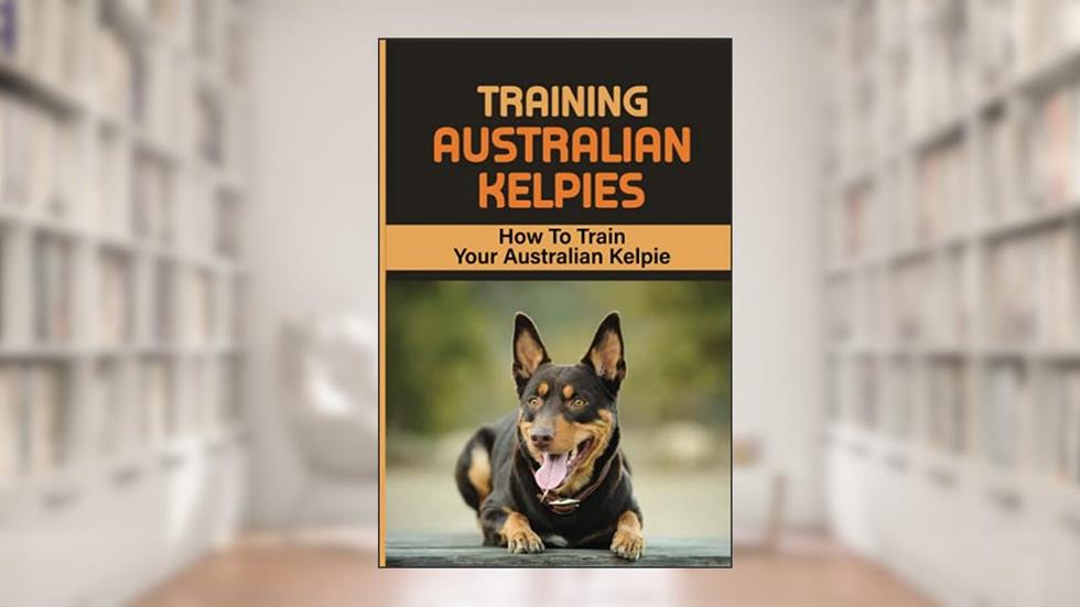 Training Australian Kelpies: How To Train Your Australian Kelpie: Kelpie Training Book, written by Rick Schroll