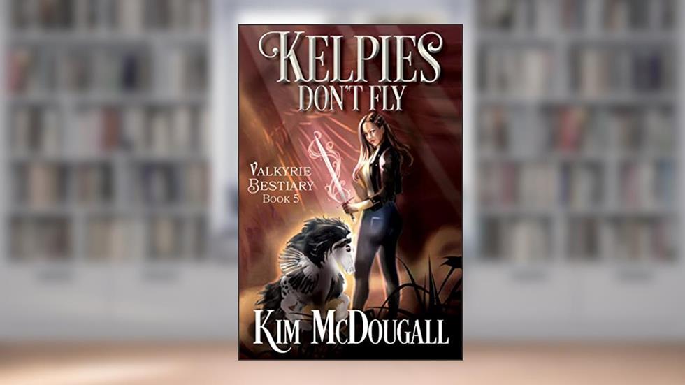 Kelpies Don't Fly: A Dark & Humorous Urban Fantasy Adventure (Valkyrie Bestiary Book 5), written by Kim McDougall