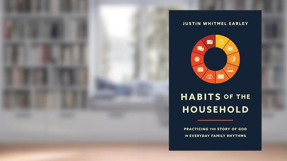 Habits of the Household: Practicing the Story of God in Everyday Family Rhythms, written by Justin Whitmel Earley