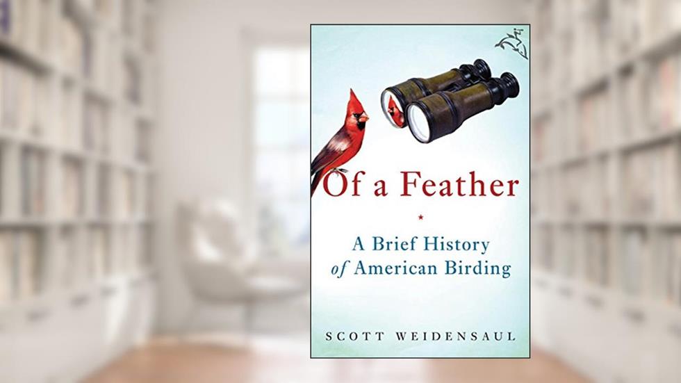 Of a Feather: A Brief History of American Birding, written by Scott Weidensaul