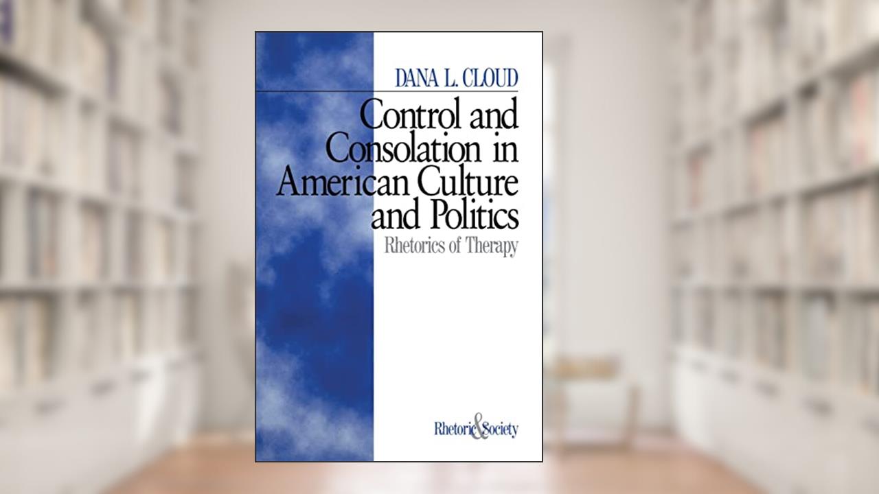 Control and Consolation in American Culture and Politics: Rhetoric of Therapy (Rhetoric and Society series), written by Dana L. Cloud
