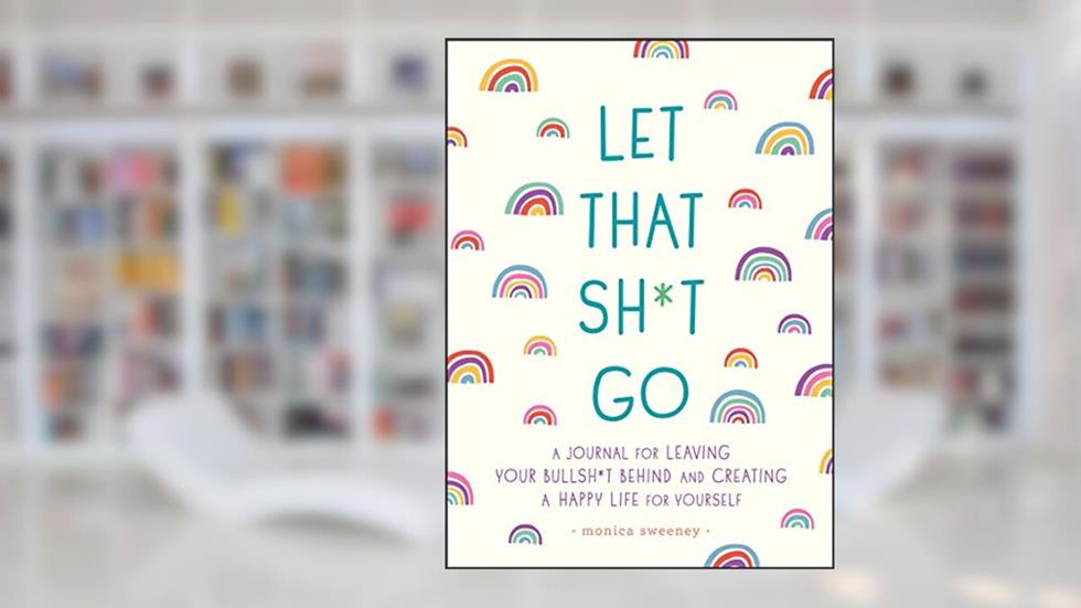 Let That Sh*t Go: A Journal for Leaving Your Bullsh*t Behind and Creating a Happy Life (Zen as F*ck Journals), written by Monica Sweeney