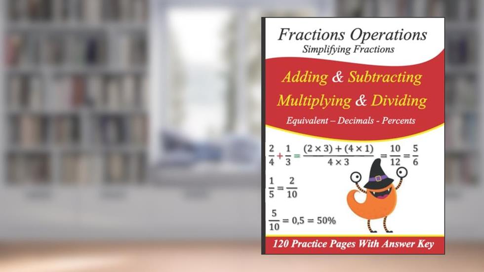 Fractions Operations (adding , Subtracting, Multiplying & Dividing) | Simplifying Fractions | Equivalent - Decimals - Percents: 120 Practice Pages With Answers, written by John M. Sassan