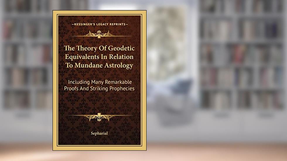 The Theory Of Geodetic Equivalents In Relation To Mundane Astrology: Including Many Remarkable Proofs And Striking Prophecies, written by Sepharial