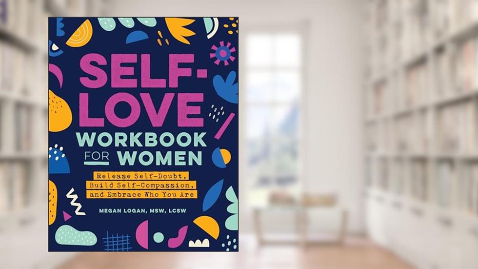Self-Love Workbook for Women: Release Self-Doubt, Build Self-Compassion, and Embrace Who You Are (Self-Love Workbook and Journal), written by Megan Logan MSW  LCSW