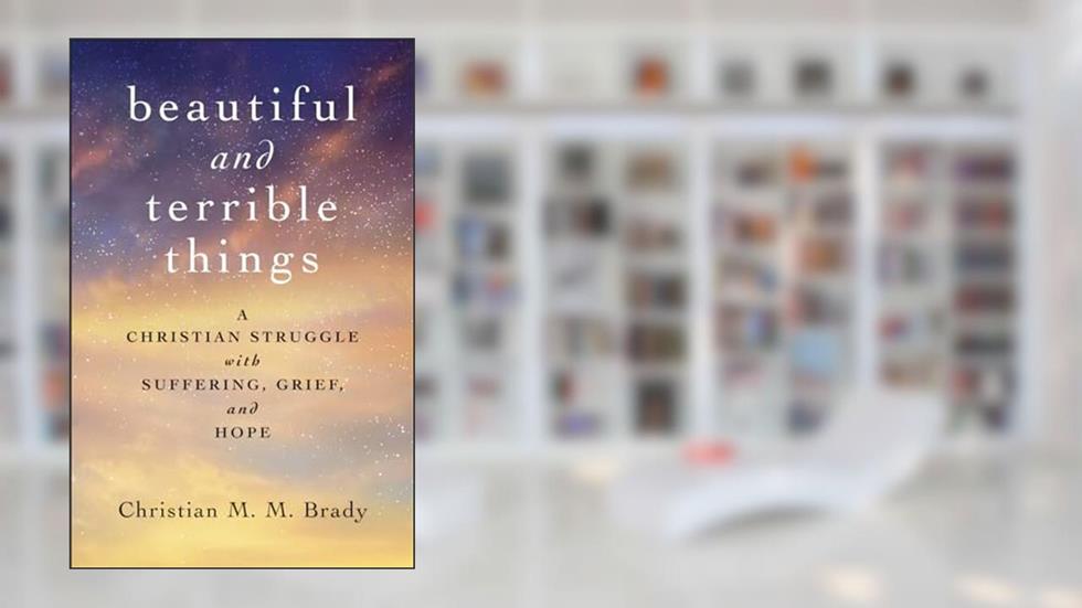 Beautiful and Terrible Things: A Christian Struggle with Suffering, Grief, and Hope, written by Christian M. M. Brady
