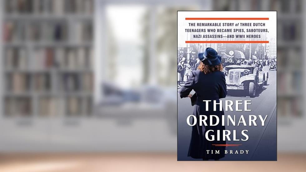 Three Ordinary Girls: The Remarkable Story of Three Dutch Teenagers Who Became Spies, Saboteurs, Nazi Assassins--and WWII Heroes, written by Tim Brady