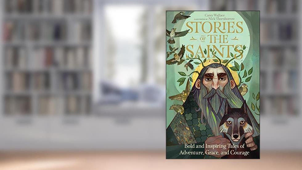 Stories of the Saints: Bold and Inspiring Tales of Adventure, Grace, and Courage, written by Carey Wallace