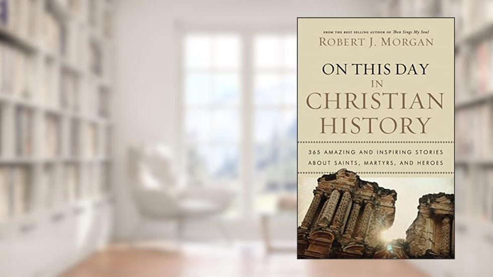 On This Day in Christian History: 365 Amazing and Inspiring Stories about Saints, Martyrs and Heroes, written by Robert J. Morgan