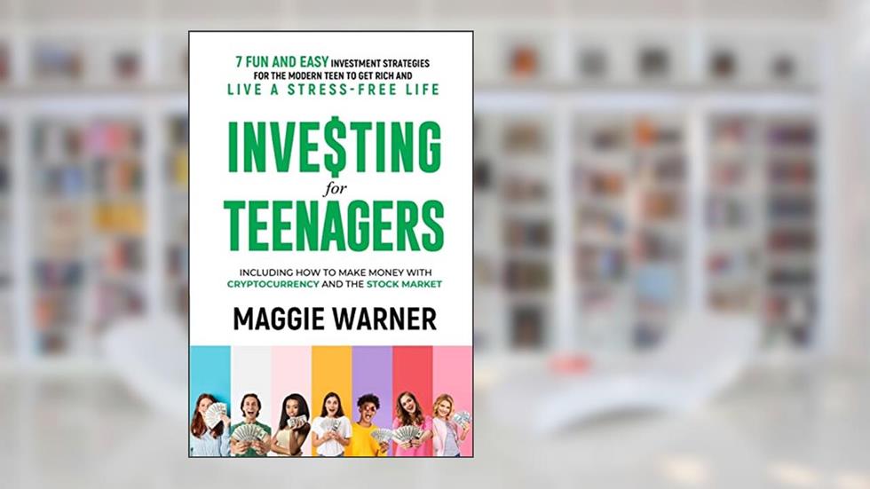 Investing for Teenagers: 7 Fun and Easy Investment Strategies for the Modern Teen to Get Rich and Live A Stress-Free Life, written by Maggie Warner