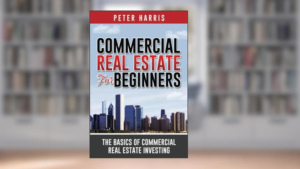 Commercial Real Estate for Beginners: The Basics of Commercial Real Estate Investing, written by Peter Harris
