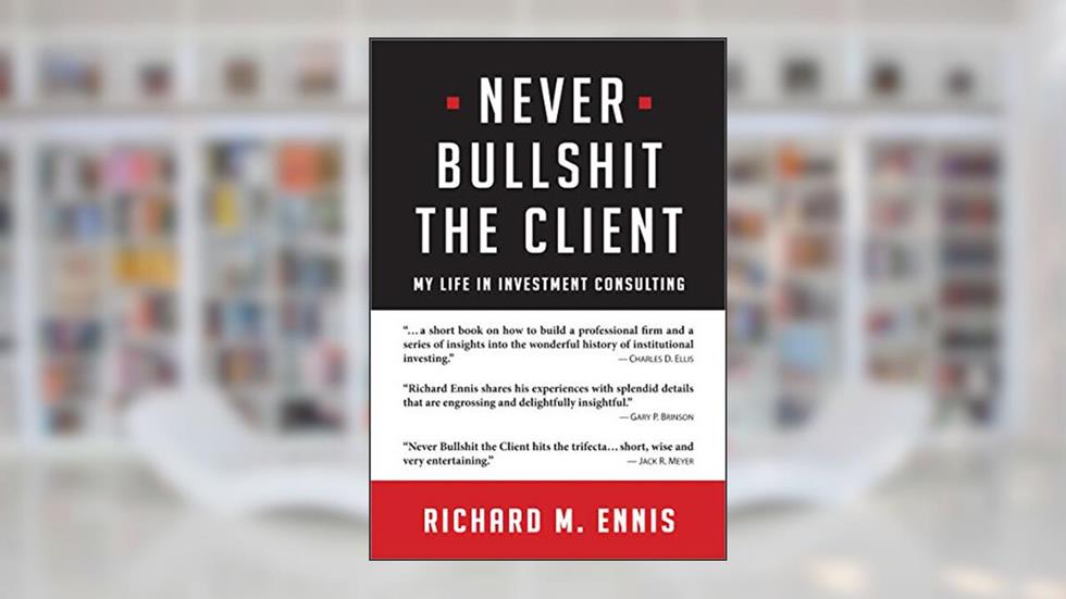 Never Bullshit the Client: My Life in Investment Consulting, written by Richard M. Ennis