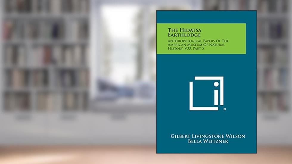 The Hidatsa Earthlodge: Anthropological Papers Of The American Museum Of Natural History, V33, Part 5, written by Gilbert Livingstone Wilson