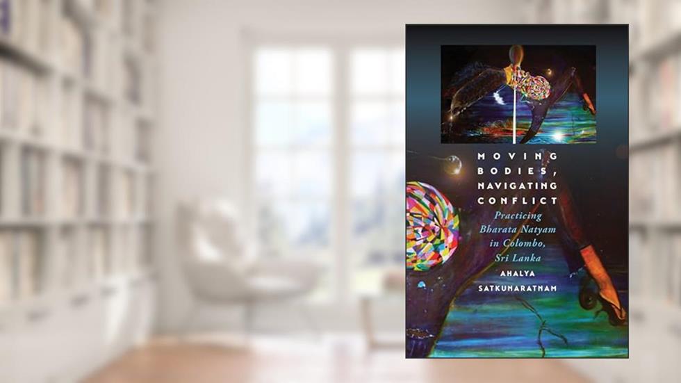 Moving Bodies, Navigating Conflict: Practicing Bharata Natyam in Colombo, Sri Lanka, written by Ahalya Satkunaratnam