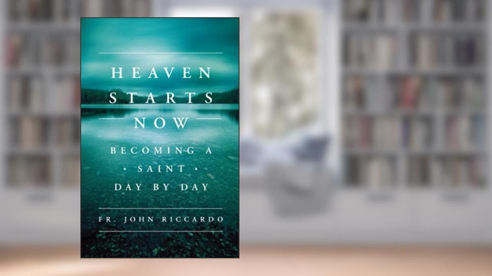 Heaven Starts Now: Becoming a Saint Day by Day, written by Fr. John Riccardo