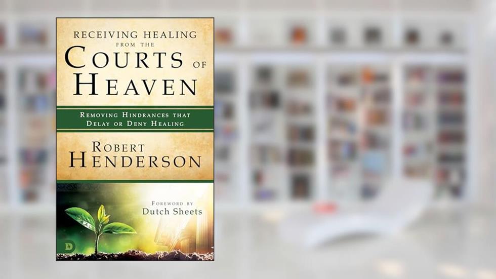 Receiving Healing from the Courts of Heaven: Removing Hindrances that Delay or Deny Healing, written by Robert Henderson