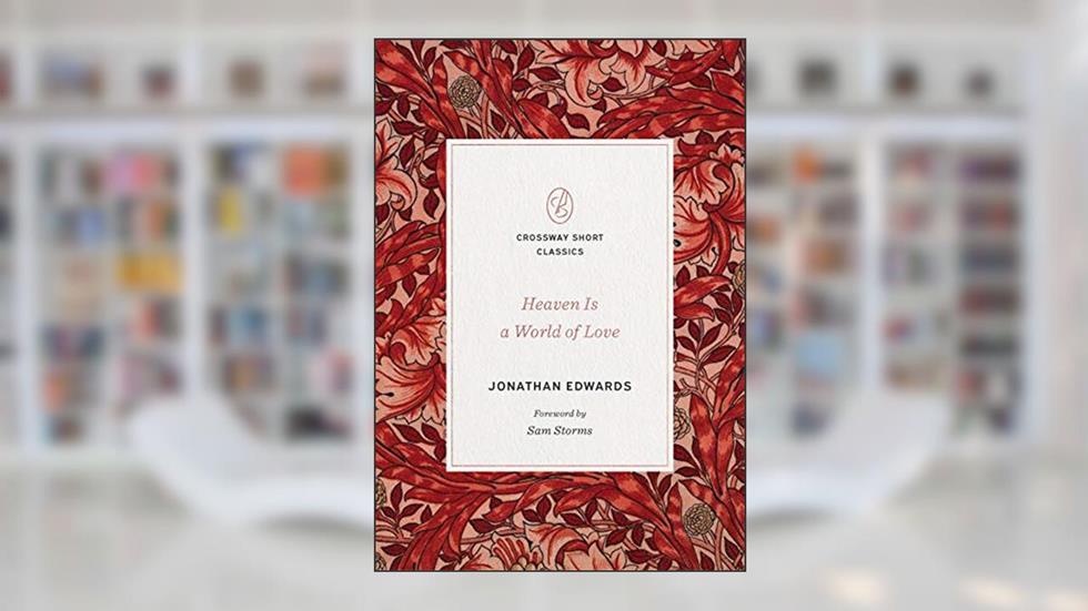 Heaven Is a World of Love: "A World of Love" (Crossway Short Classics), written by Jonathan Edwards