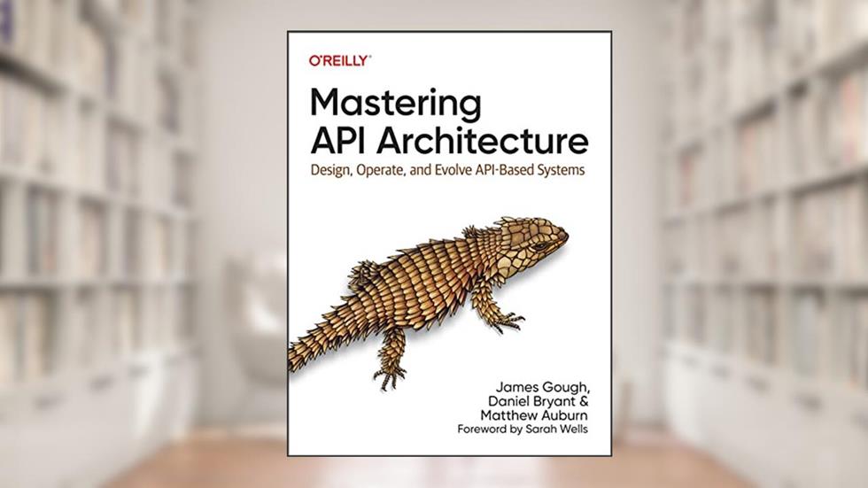 Mastering API Architecture: Design, Operate, and Evolve API-Based Systems, written by James Gough; Daniel Bryant; Matthew Auburn