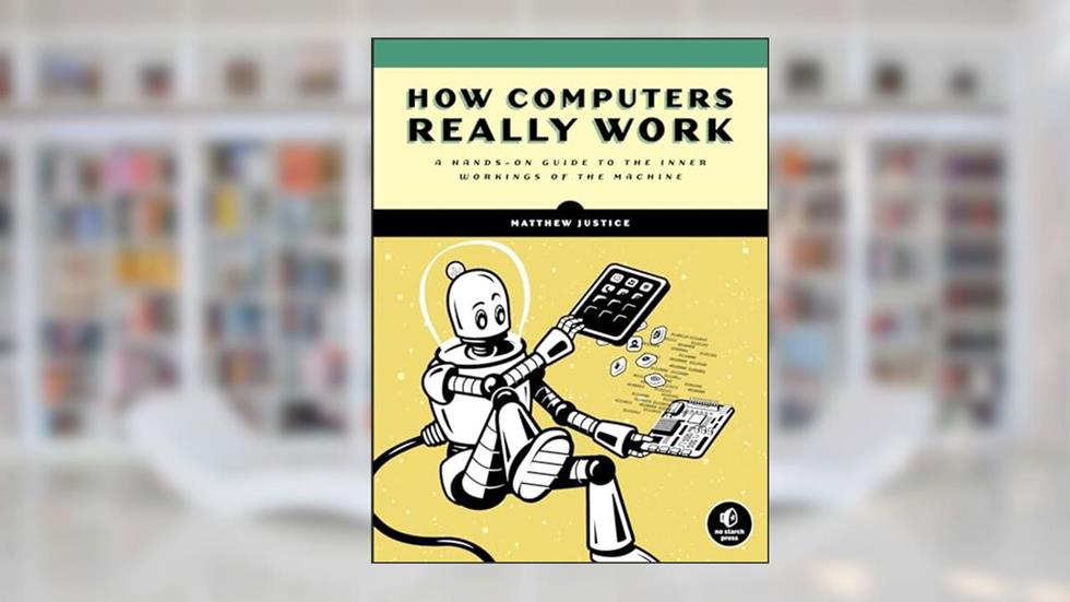 How Computers Really Work: A Hands-On Guide to the Inner Workings of the Machine, written by Matthew Justice