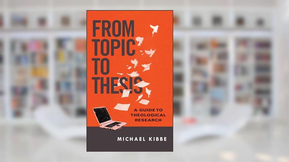 From Topic to Thesis: A Guide to Theological Research, written by Michael Kibbe