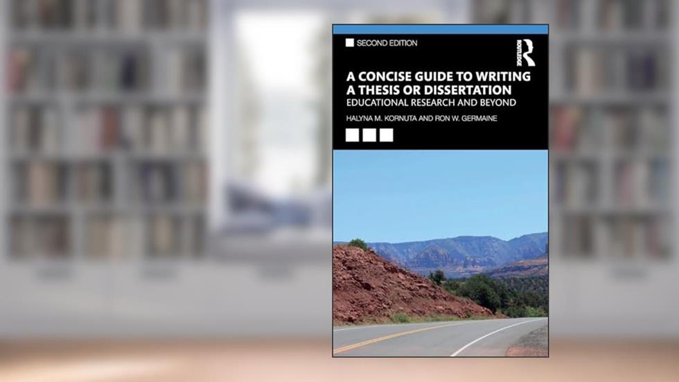 A Concise Guide to Writing a Thesis or Dissertation: Educational Research and Beyond, written by Halyna M. Kornuta