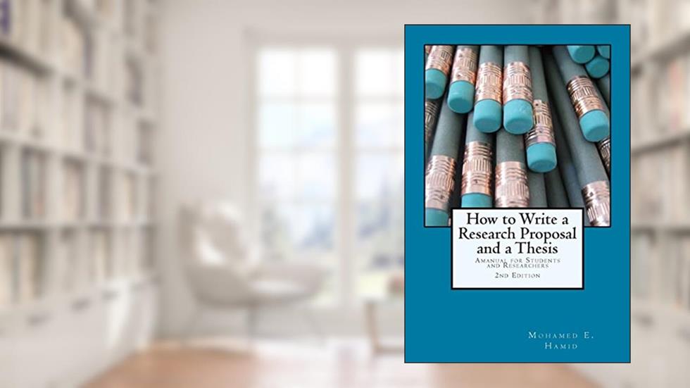 How to Write a Research Proposal and a Thesis: A Manual for Students and Researchers, written by Dr Mohamed E Hamid