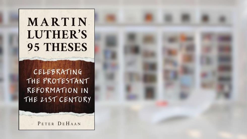 Martin Luther's 95 Theses: Celebrating the Protestant Reformation in the 21st Century, written by Peter DeHaan