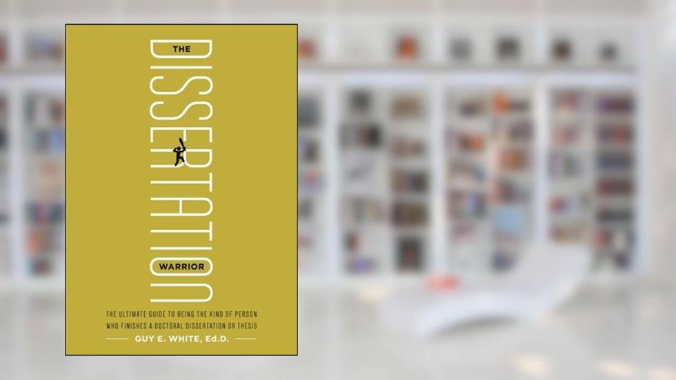 The Dissertation Warrior: The Ultimate Guide to Being the Kind of Person Who Finishes a Doctoral Dissertation or Thesis, written by Guy E. White