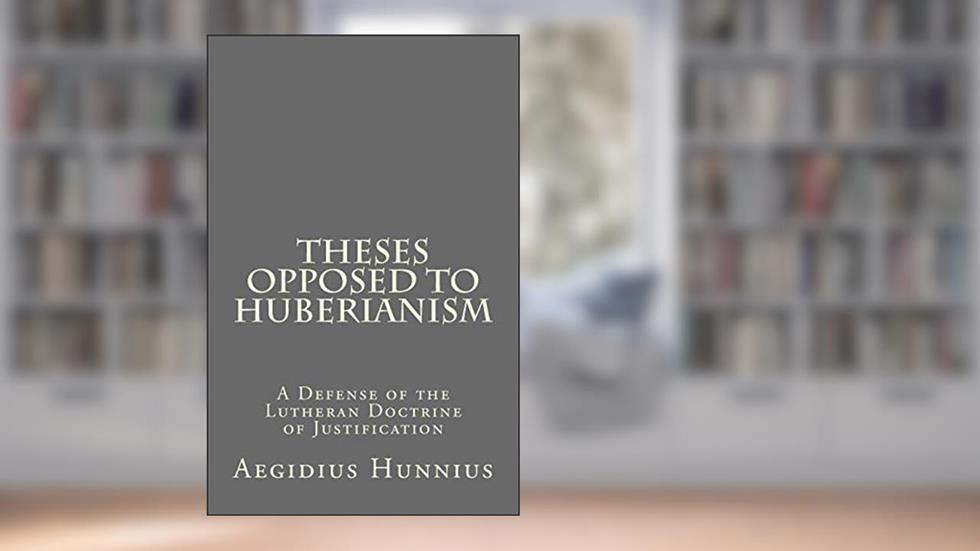 Theses Opposed to Huberianism: A Defense of the Lutheran Doctrine of Justification, written by Aegidius Hunnius