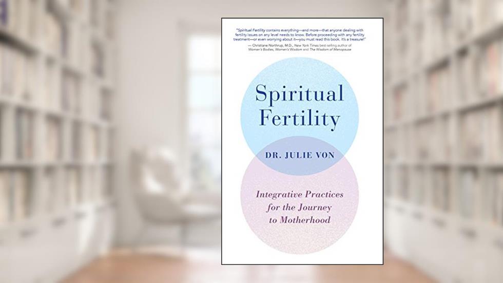 Spiritual Fertility: Integrative Practices for the Journey to Motherhood, written by Julie Von
