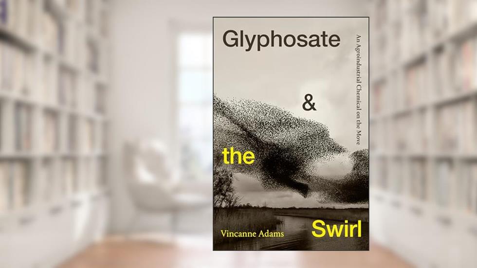 Glyphosate and the Swirl: An Agroindustrial Chemical on the Move (Critical Global Health: Evidence, Efficacy, Ethnography), written by Vincanne Adams