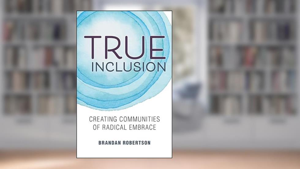 True Inclusion: Creating Communities of Radical Embrace, written by Brandan Robertson