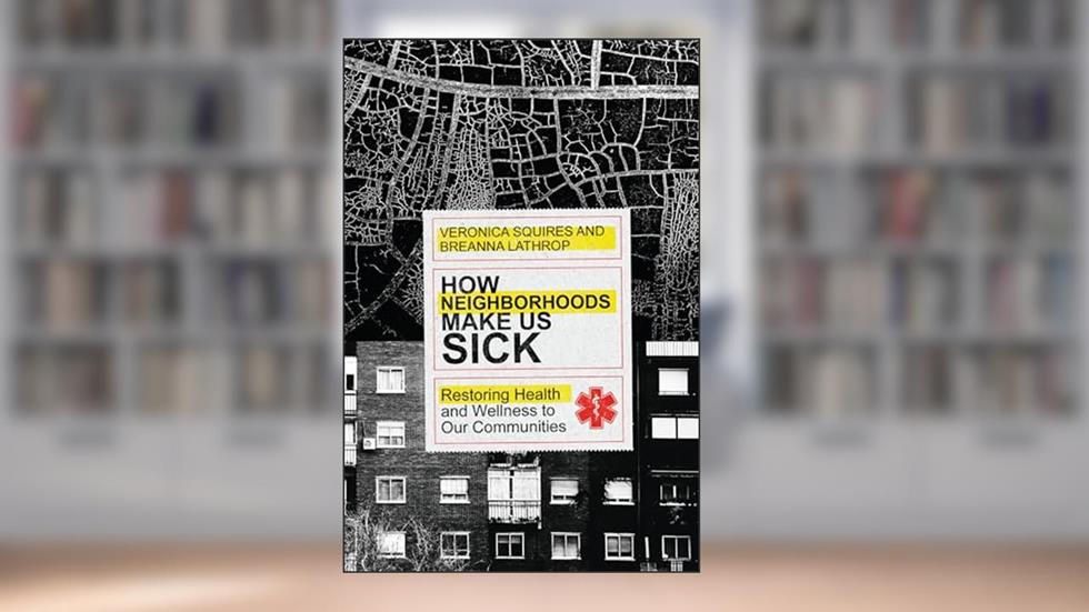 How Neighborhoods Make Us Sick: Restoring Health and Wellness to Our Communities, written by Veronica Squires; Breanna Lathrop