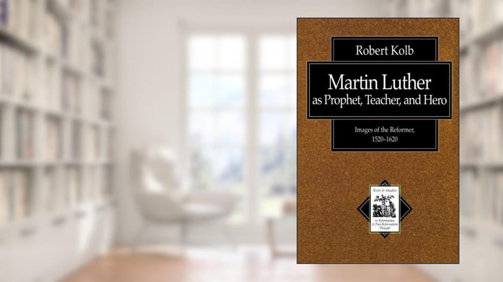Martin Luther as Prophet, Teacher, and Hero: Images of the Reformer, 1520-1620 (Texts and Studies in Reformation and Post-Reformation Thought), written by Robert Kolb