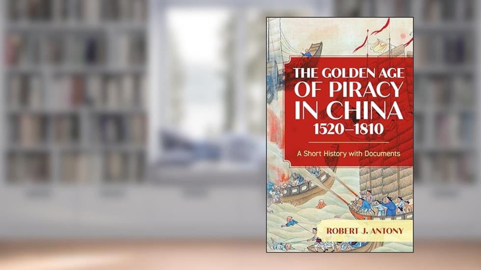 The Golden Age of Piracy in China, 1520-1810: A Short History with Documents, written by Robert J. Antony