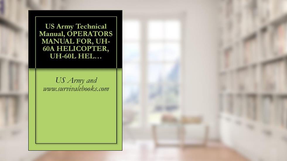 US Army Technical Manual, OPERATOR'S MANUAL FOR, UH-60A HELICOPTER, UH-60L HELICOPTER, EH-60A HELICOPTER, TM 1-1520-237-10, 1996, written by US Army and www.survivalebooks.com