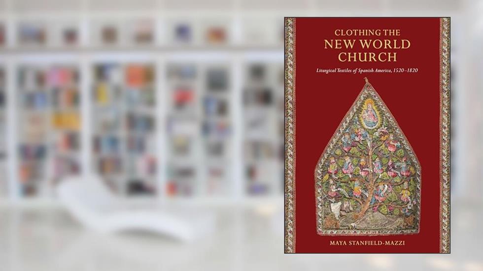Clothing the New World Church: Liturgical Textiles of Spanish America, 1520-1820, written by Maya Stanfield-Mazzi